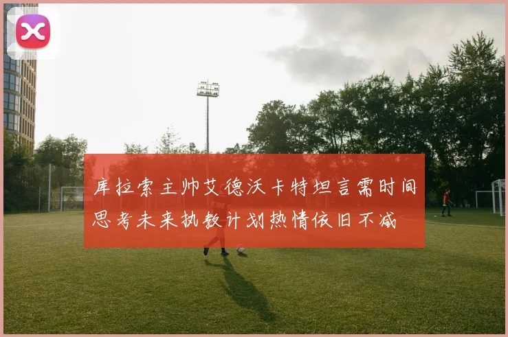 库拉索主帅艾德沃卡特坦言需时间思考未来执教计划热情依旧不减